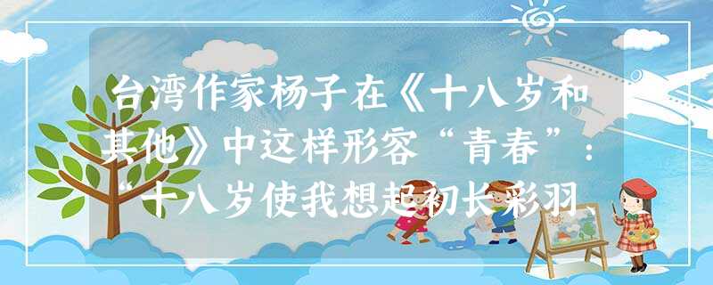 台湾作家杨子在《十八岁和其他》中这样形容“青春”:“十八岁使我想起初长彩羽、引吭试啼的小公鸡,使我想起翅膀甫健、开始翱翔于天空的幼鹰。”你用什么 台湾作家杨子在《十八岁和其他》中这样形容“青春”:“十八岁使我想起初长彩羽、引吭试啼的小公鸡,使我想起翅膀甫健、开始翱翔于天空的幼鹰。”你用什么
