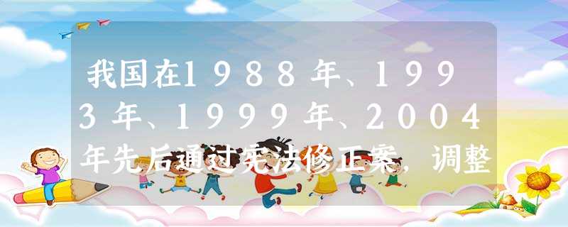 我国在1988年、1993年、1999年、2004年先后通过宪法修正案,调整、充实1982年宪法的内容,使这部国家根本大法能够适应不断发展变化的社会情况”,这说 我国在1988年、1993年、1999年、2004年先后通过宪法修正案,调整、充实1982年宪法的内容,使这部国家根本大法能够适应不断发展变化的社会情况”,这说