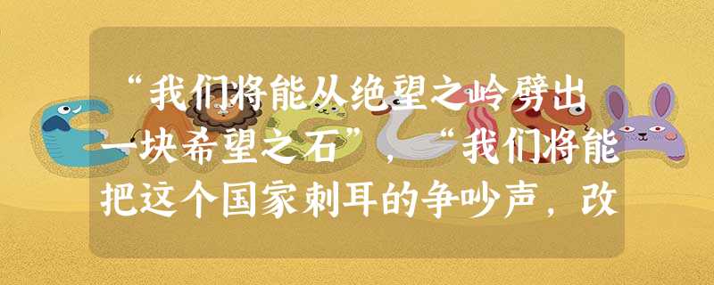 “我们将能从绝望之岭劈出一块希望之石”,“我们将能把这个国家刺耳的争吵声,改变成为一支洋溢手足之情的优美交响曲”。——《我有一个梦想》 这里所 “我们将能从绝望之岭劈出一块希望之石”,“我们将能把这个国家刺耳的争吵声,改变成为一支洋溢手足之情的优美交响曲”。——《我有一个梦想》 这里所