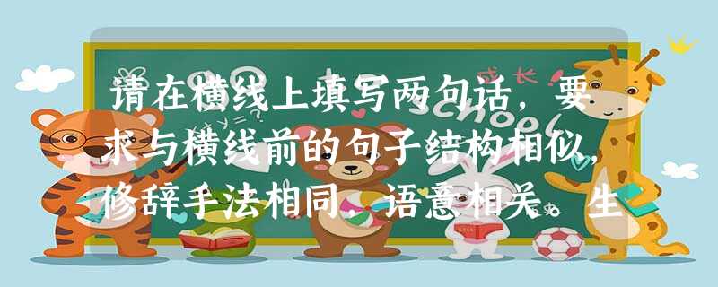 请在横线上填写两句话,要求与横线前的句子结构相似,修辞手法相同,语意相关。生命没有草稿,我们所做的每一件事情,都是一份无法更改的人生答卷;,, ; ,, 请在横线上填写两句话,要求与横线前的句子结构相似,修辞手法相同,语意相关。生命没有草稿,我们所做的每一件事情,都是一份无法更改的人生答卷;,, ; ,,