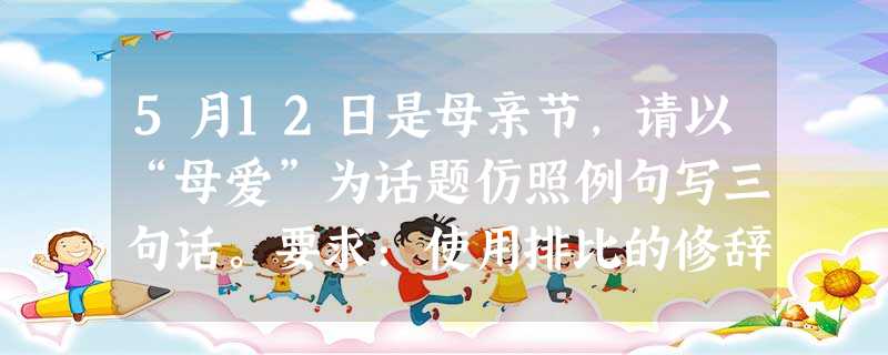 5月12日是母亲节,请以“母爱”为话题仿照例句写三句话。要求:使用排比的修辞和比喻的修辞,语言要新颖、别致。父爱是一座山峰,让你的身心即使承受风霜雨雪 5月12日是母亲节,请以“母爱”为话题仿照例句写三句话。要求:使用排比的修辞和比喻的修辞,语言要新颖、别致。父爱是一座山峰,让你的身心即使承受风霜雨雪