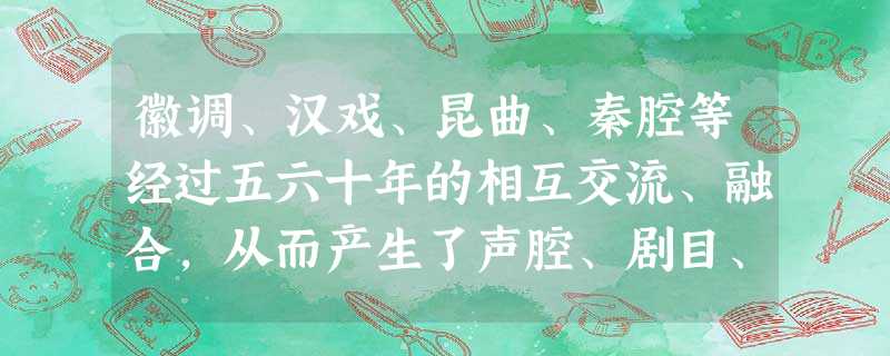 徽调、汉戏、昆曲、秦腔等经过五六十年的相互交流、融合,从而产生了声腔、剧目、表演都独具一格的新戏种――京剧。200多年来,随着时代的发展,京剧不断地发生变革,更 徽调、汉戏、昆曲、秦腔等经过五六十年的相互交流、融合,从而产生了声腔、剧目、表演都独具一格的新戏种――京剧。200多年来,随着时代的发展,京剧不断地发生变革,更