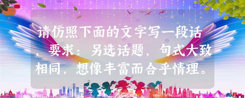 请仿照下面的文字写一段话,要求:另选话题,句式大致相同,想像丰富而合乎情理。你曾为一朵花而陶醉过吗?假若没有陶醉过,那么你就到小路边、山野间、河谷里,甚 请仿照下面的文字写一段话,要求:另选话题,句式大致相同,想像丰富而合乎情理。你曾为一朵花而陶醉过吗?假若没有陶醉过,那么你就到小路边、山野间、河谷里,甚