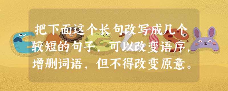 把下面这个长句改写成几个较短的句子,可以改变语序,增删词语,但不得改变原意。(5分)多媒体技术是能够对信息进行多通道统一获取、存储、组织与合成的,以计算机为中心 把下面这个长句改写成几个较短的句子,可以改变语序,增删词语,但不得改变原意。(5分)多媒体技术是能够对信息进行多通道统一获取、存储、组织与合成的,以计算机为中心