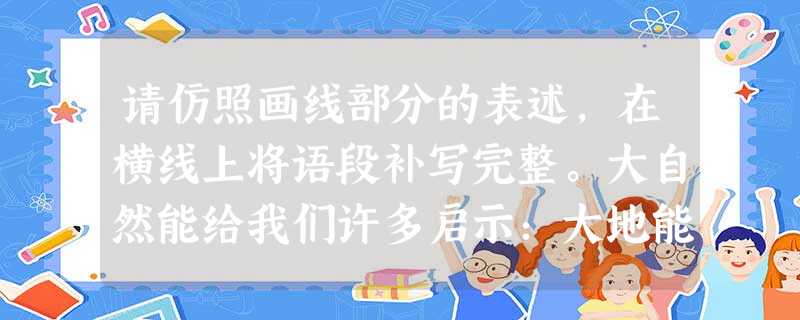 请仿照画线部分的表述,在横线上将语段补写完整。大自然能给我们许多启示:大地能载万物,是在告诉我们求学要广读博览;青松不惧风雪,是告诉我们做人要坚毅;______ 请仿照画线部分的表述,在横线上将语段补写完整。大自然能给我们许多启示:大地能载万物,是在告诉我们求学要广读博览;青松不惧风雪,是告诉我们做人要坚毅;______