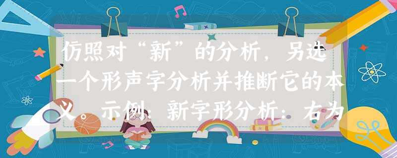 仿照对“新”的分析,另选一个形声字分析并推断它的本义。示例:新字形分析:右为斤,左为辛木二字合文。本义推断:从斤木、辛声,斤为斧,本义应是断木取薪的意思 仿照对“新”的分析,另选一个形声字分析并推断它的本义。示例:新字形分析:右为斤,左为辛木二字合文。本义推断:从斤木、辛声,斤为斧,本义应是断木取薪的意思
