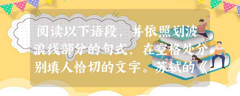 阅读以下语段,并依照划波浪线部分的句式,在空格处分别填人恰切的文字。苏轼的《水调歌头•中秋》,开篇之始,就是他老人家持杯望月,怅然发问:“明月 阅读以下语段,并依照划波浪线部分的句式,在空格处分别填人恰切的文字。苏轼的《水调歌头•中秋》,开篇之始,就是他老人家持杯望月,怅然发问:“明月