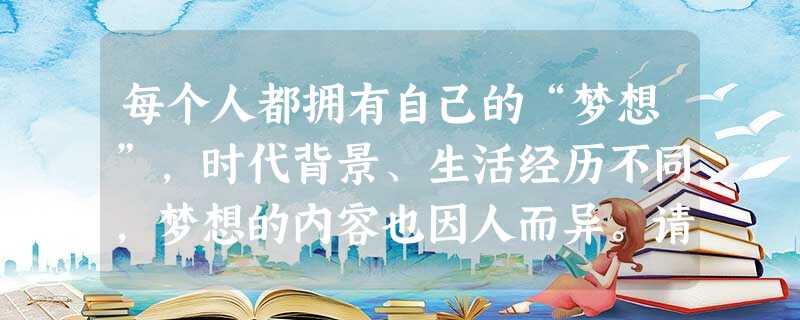 每个人都拥有自己的“梦想”,时代背景、生活经历不同,梦想的内容也因人而异。请在下列所给的人物中任选两个,仿照画线语句续写两句话,与原句构成排比。航母舰载机总指挥 每个人都拥有自己的“梦想”,时代背景、生活经历不同,梦想的内容也因人而异。请在下列所给的人物中任选两个,仿照画线语句续写两句话,与原句构成排比。航母舰载机总指挥