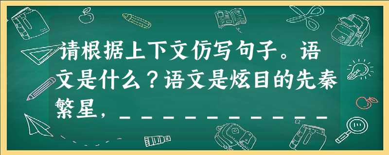 请根据上下文仿写句子。语文是什么?语文是炫目的先秦繁星,_____________________;是推敲不定的月下门,是但求一字的数茎须;__________ 请根据上下文仿写句子。语文是什么?语文是炫目的先秦繁星,_____________________;是推敲不定的月下门,是但求一字的数茎须;__________