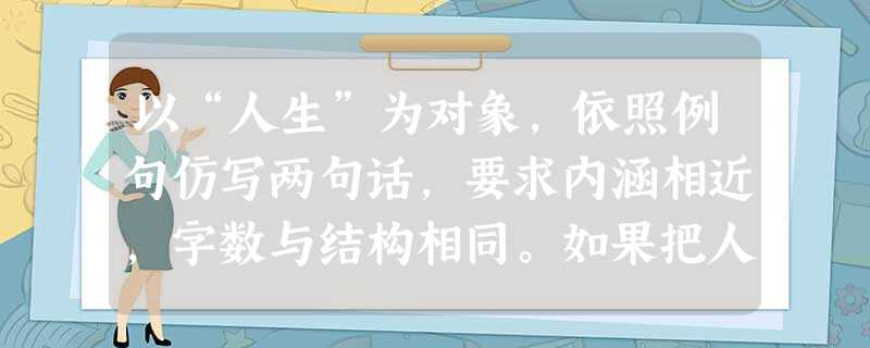 以“人生”为对象,依照例句仿写两句话,要求内涵相近,字数与结构相同。如果把人生比作季节,那么,便有寒来暑往,草荣草枯,花开花谢。答_______________ 以“人生”为对象,依照例句仿写两句话,要求内涵相近,字数与结构相同。如果把人生比作季节,那么,便有寒来暑往,草荣草枯,花开花谢。答_______________