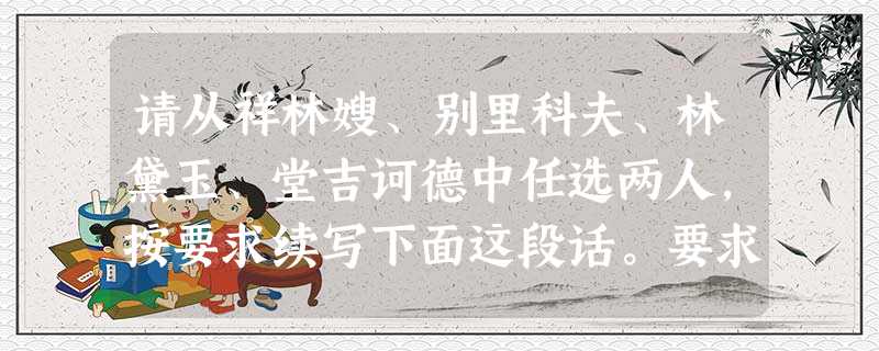 请从祥林嫂、别里科夫、林黛玉、堂吉诃德中任选两人,按要求续写下面这段话。要求:①续写两个 请从祥林嫂、别里科夫、林黛玉、堂吉诃德中任选两人,按要求续写下面这段话。要求:①续写两个