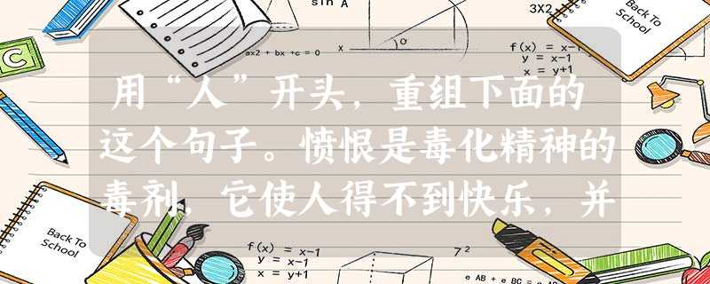 用“人”开头,重组下面的这个句子。愤恨是毒化精神的毒剂,它使人得不到快乐,并且把争取成功的巨大能量消耗殆尽。 用“人”开头,重组下面的这个句子。愤恨是毒化精神的毒剂,它使人得不到快乐,并且把争取成功的巨大能量消耗殆尽。