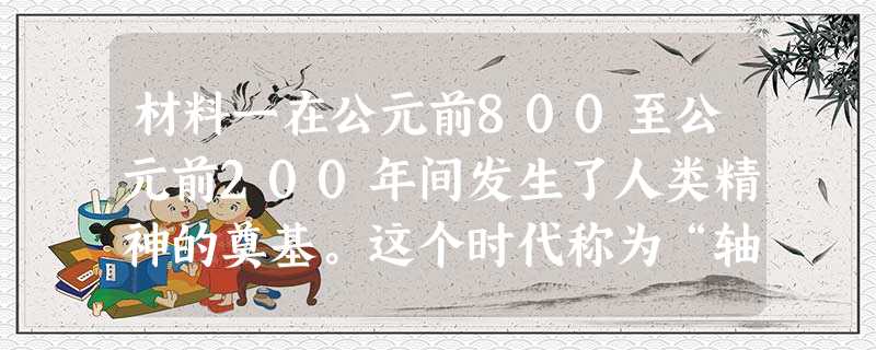 材料一在公元前800至公元前200年间发生了人类精神的奠基。这个时代称为“轴心时代”。在此时代中,许多杰出的思想家几乎同时产生于中国、印度与 材料一在公元前800至公元前200年间发生了人类精神的奠基。这个时代称为“轴心时代”。在此时代中,许多杰出的思想家几乎同时产生于中国、印度与