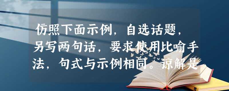 仿照下面示例,自选话题,另写两句话,要求使用比喻手法,句式与示例相同。谅解是一股和煦的春风,能消融凝结在人们心中的坚冰; 谅解是一场绵绵的细雨,能洗涤飘 仿照下面示例,自选话题,另写两句话,要求使用比喻手法,句式与示例相同。谅解是一股和煦的春风,能消融凝结在人们心中的坚冰; 谅解是一场绵绵的细雨,能洗涤飘