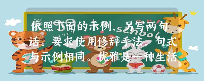 依照下面的示例,另写两句话。要求使用修辞手法,句式与示例相同。优雅是一种生活姿态。优雅的生活,就是在细雨霏霏的春日,独坐窗边,观望细雨独奏的美妙乐声;优 依照下面的示例,另写两句话。要求使用修辞手法,句式与示例相同。优雅是一种生活姿态。优雅的生活,就是在细雨霏霏的春日,独坐窗边,观望细雨独奏的美妙乐声;优