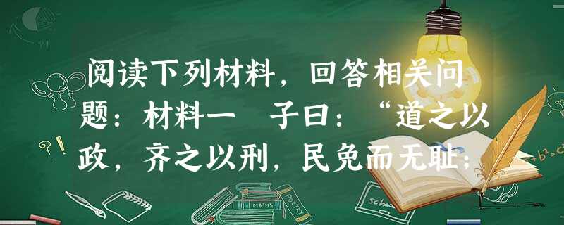 阅读下列材料,回答相关问题:材料一 子曰:“道之以政,齐之以刑,民免而无耻;道之以德,齐之以礼,有耻且格。”——《论语》材料二 古之欲明明德于天下者,先治其国。 阅读下列材料,回答相关问题:材料一 子曰:“道之以政,齐之以刑,民免而无耻;道之以德,齐之以礼,有耻且格。”——《论语》材料二 古之欲明明德于天下者,先治其国。