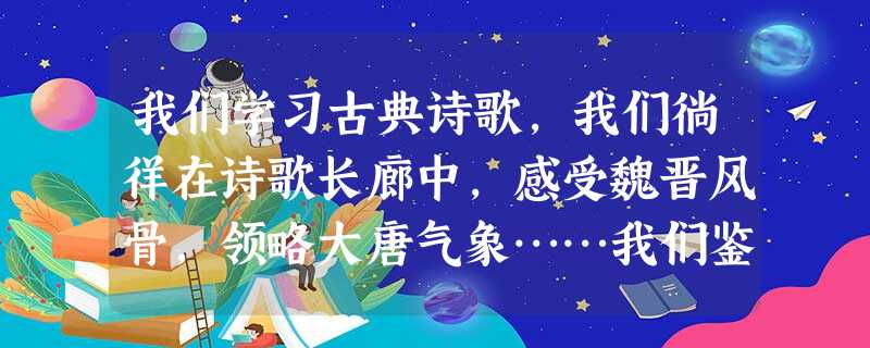 我们学习古典诗歌,我们徜徉在诗歌长廊中,感受魏晋风骨,领略大唐气象……我们鉴赏诗歌,解读人品,体验真情。请以古代诗歌为内容仿照例句续写两个句子,与例句构成排比。 我们学习古典诗歌,我们徜徉在诗歌长廊中,感受魏晋风骨,领略大唐气象……我们鉴赏诗歌,解读人品,体验真情。请以古代诗歌为内容仿照例句续写两个句子,与例句构成排比。