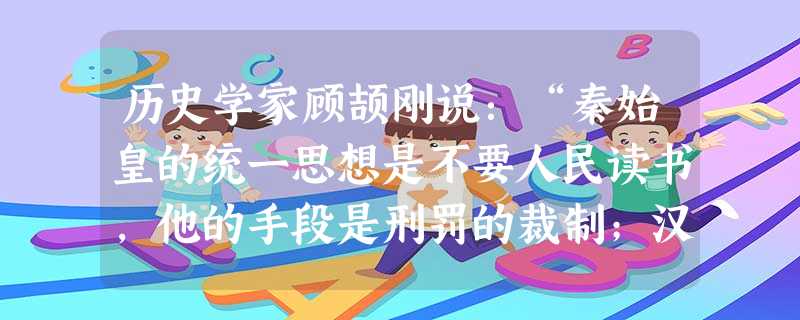 历史学家顾颉刚说:“秦始皇的统一思想是不要人民读书,他的手段是刑罚的裁制;汉武帝的统一思想是要人民只读一种书,他的手段是利禄的诱引。结果,始皇失败了,武帝成功了 历史学家顾颉刚说:“秦始皇的统一思想是不要人民读书,他的手段是刑罚的裁制;汉武帝的统一思想是要人民只读一种书,他的手段是利禄的诱引。结果,始皇失败了,武帝成功了