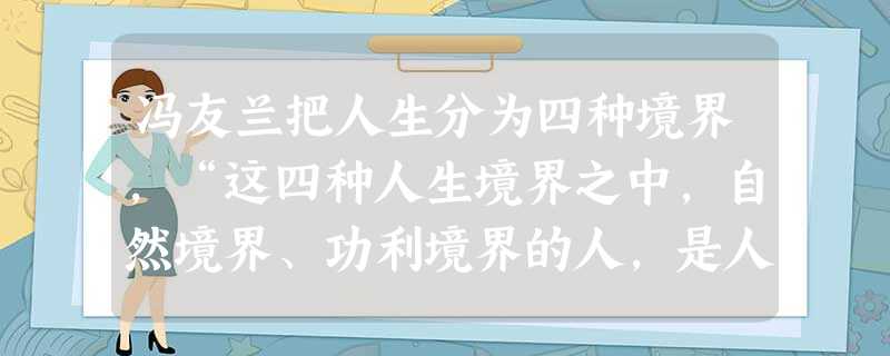 冯友兰把人生分为四种境界,“这四种人生境界之中,自然境界、功利境界的人,是人现在就是的人;道德境界、天地境界的人,是人应该成为的人。”对此叙述正确的有①苏格拉底 冯友兰把人生分为四种境界,“这四种人生境界之中,自然境界、功利境界的人,是人现在就是的人;道德境界、天地境界的人,是人应该成为的人。”对此叙述正确的有①苏格拉底