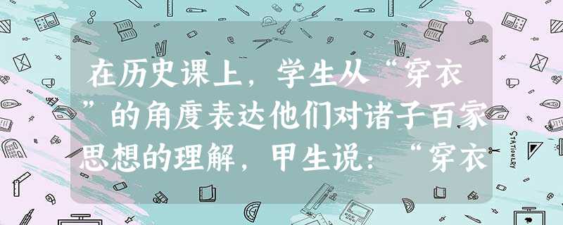 在历史课上,学生从“穿衣”的角度表达他们对诸子百家思想的理解,甲生说:“穿衣服应合乎大自然四季的变化来穿衣,天气冷多穿一点,天气热少穿一点;乙生说:穿衣服要看你 在历史课上,学生从“穿衣”的角度表达他们对诸子百家思想的理解,甲生说:“穿衣服应合乎大自然四季的变化来穿衣,天气冷多穿一点,天气热少穿一点;乙生说:穿衣服要看你