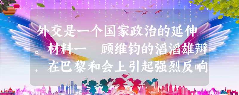 外交是一个国家政治的延伸。材料一 顾维钧的滔滔雄辩,在巴黎和会上引起强烈反响。 外交是一个国家政治的延伸。材料一 顾维钧的滔滔雄辩,在巴黎和会上引起强烈反响。