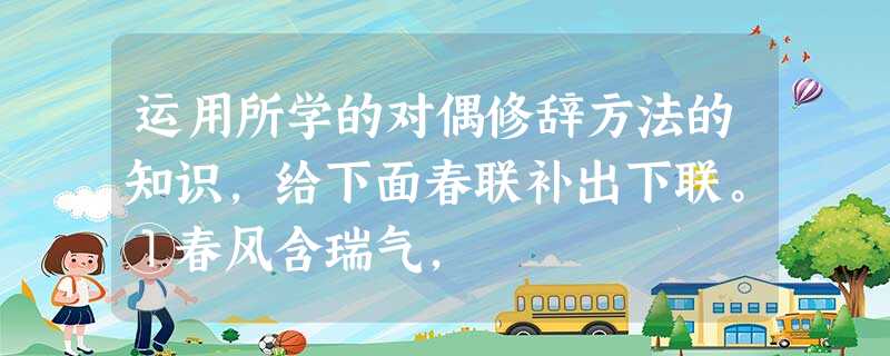 运用所学的对偶修辞方法的知识,给下面春联补出下联。①春风含瑞气, 。②花香鸟语风光美, 。 运用所学的对偶修辞方法的知识,给下面春联补出下联。①春风含瑞气, 。②花香鸟语风光美, 。