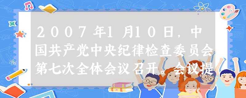 2007年1月10日,中国共产党中央纪律检查委员会第七次全体会议召开。会议提出,要坚持标本兼治、综合治理、惩防并举、注重预防的战略方针,贯彻落实《建立健全教育、 2007年1月10日,中国共产党中央纪律检查委员会第七次全体会议召开。会议提出,要坚持标本兼治、综合治理、惩防并举、注重预防的战略方针,贯彻落实《建立健全教育、