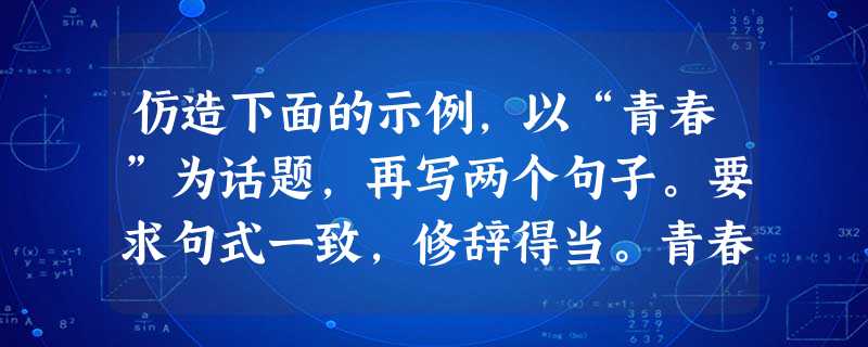 仿造下面的示例,以“青春”为话题,再写两个句子。要求句式一致,修辞得当。青春是涨满的帆船,用热切的期望催动人生的航船。 仿造下面的示例,以“青春”为话题,再写两个句子。要求句式一致,修辞得当。青春是涨满的帆船,用热切的期望催动人生的航船。