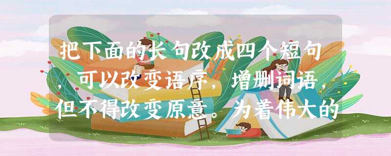 把下面的长句改成四个短句,可以改变语序,增删词语,但不得改变原意。为着伟大的“中国梦”艰苦奋斗、埋头苦干的一代代中国人,使中国已经成为经济成就举世瞩目、 把下面的长句改成四个短句,可以改变语序,增删词语,但不得改变原意。为着伟大的“中国梦”艰苦奋斗、埋头苦干的一代代中国人,使中国已经成为经济成就举世瞩目、