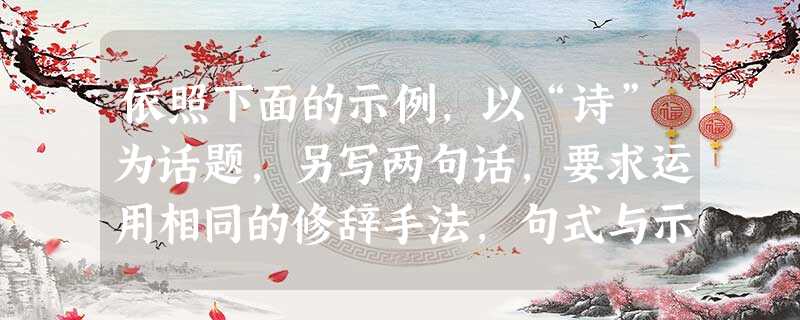 依照下面的示例,以“诗”为话题,另写两句话,要求运用相同的修辞手法,句式与示例相同。示例:怀古诗是古城墙下的一位老者,颓墙、老树,萧索、荒凉,让人叹惋又 依照下面的示例,以“诗”为话题,另写两句话,要求运用相同的修辞手法,句式与示例相同。示例:怀古诗是古城墙下的一位老者,颓墙、老树,萧索、荒凉,让人叹惋又