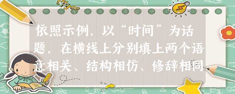 依照示例,以“时间”为话题,在横线上分别填上两个语意相关、结构相仿、修辞相同的句子。(6分)示例:时间,是生命的音符,汇聚起来便成宏伟的乐章。仿句: 依照示例,以“时间”为话题,在横线上分别填上两个语意相关、结构相仿、修辞相同的句子。(6分)示例:时间,是生命的音符,汇聚起来便成宏伟的乐章。仿句: