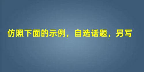 仿照下面的示例,自选话题,另写一句话,要求使用比喻的修辞手法,句式与示例相同。平和犹如绿叶,春天衬万紫千红却无妒意,秋天托累累硕果而不张扬。答:___ 仿照下面的示例,自选话题,另写一句话,要求使用比喻的修辞手法,句式与示例相同。平和犹如绿叶,春天衬万紫千红却无妒意,秋天托累累硕果而不张扬。答:___
