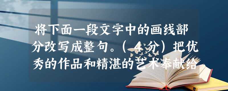 将下面一段文字中的画线部分改写成整句。(4分)把优秀的作品和精湛的艺术奉献给人民,一直是中国文联及各团体会员努力的方向。红色歌曲在广场上铿锵有力地唱了起来;黄河 将下面一段文字中的画线部分改写成整句。(4分)把优秀的作品和精湛的艺术奉献给人民,一直是中国文联及各团体会员努力的方向。红色歌曲在广场上铿锵有力地唱了起来;黄河