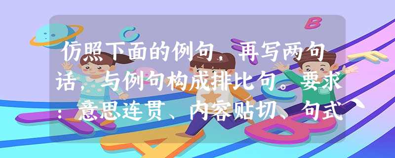 仿照下面的例句,再写两句话,与例句构成排比句。要求:意思连贯、内容贴切、句式与示例相同。不点燃智慧的火花,聪明的头脑也会变得愚蠢;不珍惜生命的春天,美好 仿照下面的例句,再写两句话,与例句构成排比句。要求:意思连贯、内容贴切、句式与示例相同。不点燃智慧的火花,聪明的头脑也会变得愚蠢;不珍惜生命的春天,美好