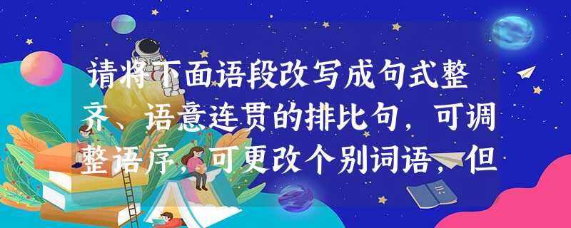 请将下面语段改写成句式整齐、语意连贯的排比句,可调整语序,可更改个别词语,但不可改变句子的原意。我喜欢自然风光,还喜欢生活中的故事,情节曲折的小说我更喜 请将下面语段改写成句式整齐、语意连贯的排比句,可调整语序,可更改个别词语,但不可改变句子的原意。我喜欢自然风光,还喜欢生活中的故事,情节曲折的小说我更喜