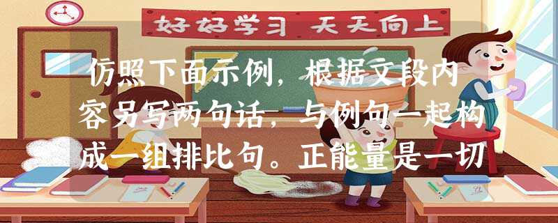 仿照下面示例,根据文段内容另写两句话,与例句一起构成一组排比句。正能量是一切给人向上的信心和希望,并鼓舞人不断追求,让生活变得圆满幸福的动力和感情。在中 仿照下面示例,根据文段内容另写两句话,与例句一起构成一组排比句。正能量是一切给人向上的信心和希望,并鼓舞人不断追求,让生活变得圆满幸福的动力和感情。在中
