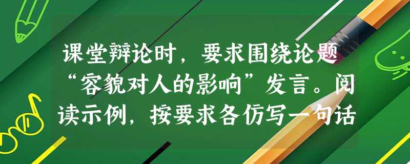 课堂辩论时,要求围绕论题“容貌对人的影响”发言。阅读示例,按要求各仿写一句话。要求:恰当使用比喻,语言生动贴切。示例:正方:好容貌就像一块磁石,能让你更 课堂辩论时,要求围绕论题“容貌对人的影响”发言。阅读示例,按要求各仿写一句话。要求:恰当使用比喻,语言生动贴切。示例:正方:好容貌就像一块磁石,能让你更