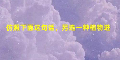 仿照下面这句话,另选一种植物进行描写,要求句式基本一致,并运用比拟的修辞手法。例句:松柏,挺立在山峦的最高处,与白云絮语、与天风唱和,在苍茫的天地之间, 仿照下面这句话,另选一种植物进行描写,要求句式基本一致,并运用比拟的修辞手法。例句:松柏,挺立在山峦的最高处,与白云絮语、与天风唱和,在苍茫的天地之间,