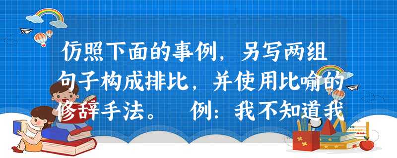 仿照下面的事例,另写两组句子构成排比,并使用比喻的修辞手法。 例:我不知道我的知识是否丰富,但我知道它是我通向成功的阶梯;答:_____________ 仿照下面的事例,另写两组句子构成排比,并使用比喻的修辞手法。 例:我不知道我的知识是否丰富,但我知道它是我通向成功的阶梯;答:_____________