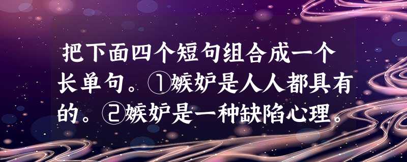 把下面四个短句组合成一个长单句。①嫉妒是人人都具有的。②嫉妒是一种缺陷心理。③嫉妒是不足为奇和无可厚非的。④嫉妒是由于羡慕一种较好的生活,想获得一种较高 把下面四个短句组合成一个长单句。①嫉妒是人人都具有的。②嫉妒是一种缺陷心理。③嫉妒是不足为奇和无可厚非的。④嫉妒是由于羡慕一种较好的生活,想获得一种较高