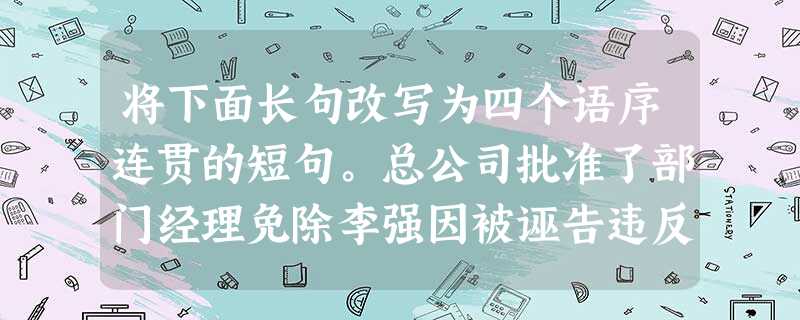 将下面长句改写为四个语序连贯的短句。总公司批准了部门经理免除李强因被诬告违反有关财经制度而被取消由于一年来工作成绩突出而被准予晋升一级工资的处罚的请示。 将下面长句改写为四个语序连贯的短句。总公司批准了部门经理免除李强因被诬告违反有关财经制度而被取消由于一年来工作成绩突出而被准予晋升一级工资的处罚的请示。