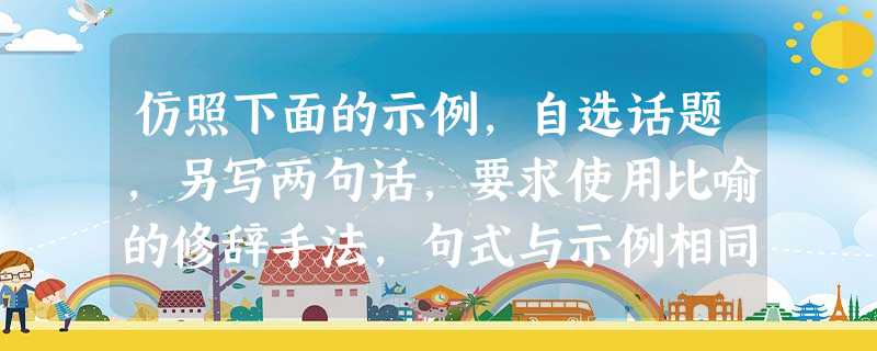 仿照下面的示例,自选话题,另写两句话,要求使用比喻的修辞手法,句式与示例相同。谎言是一个深深的泥潭,让人深陷其中无法自拔;欲望是一个无尽的黑洞,让人坠入 仿照下面的示例,自选话题,另写两句话,要求使用比喻的修辞手法,句式与示例相同。谎言是一个深深的泥潭,让人深陷其中无法自拔;欲望是一个无尽的黑洞,让人坠入