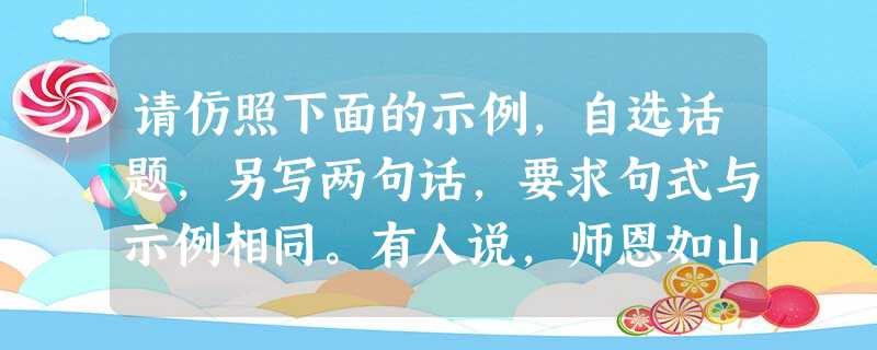 请仿照下面的示例,自选话题,另写两句话,要求句式与示例相同。有人说,师恩如山,因为高山巍巍,使人崇敬;有人说,师恩似海,因为大海浩瀚,让人畅想。 请仿照下面的示例,自选话题,另写两句话,要求句式与示例相同。有人说,师恩如山,因为高山巍巍,使人崇敬;有人说,师恩似海,因为大海浩瀚,让人畅想。