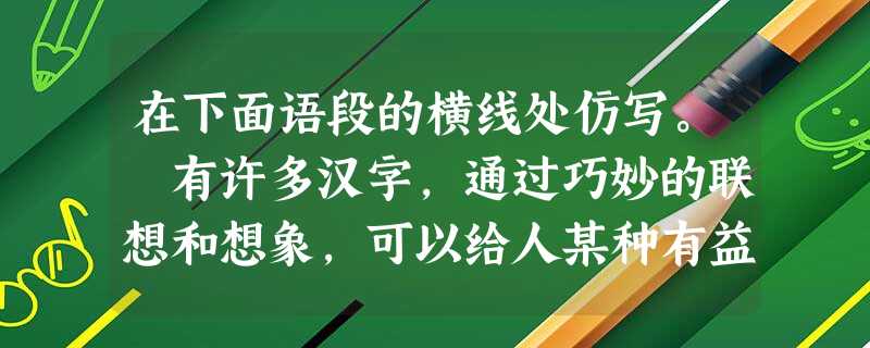 在下面语段的横线处仿写。 有许多汉字,通过巧妙的联想和想象,可以给人某种有益的启迪。 例如:“思”——勤耕“心”上“田”,“思”想才会获得丰收。 又如: 在下面语段的横线处仿写。 有许多汉字,通过巧妙的联想和想象,可以给人某种有益的启迪。 例如:“思”——勤耕“心”上“田”,“思”想才会获得丰收。 又如:
