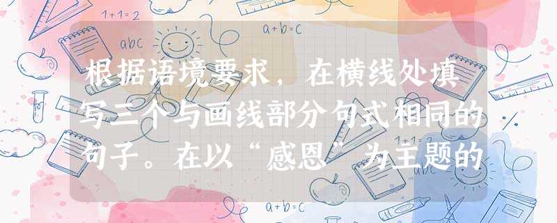 根据语境要求,在横线处填写三个与画线部分句式相同的句子。在以“感恩”为主题的班会上,学生A说:感恩父母,给予我们生命,抚养我们成人;B说感恩老师,,;C 根据语境要求,在横线处填写三个与画线部分句式相同的句子。在以“感恩”为主题的班会上,学生A说:感恩父母,给予我们生命,抚养我们成人;B说感恩老师,,;C