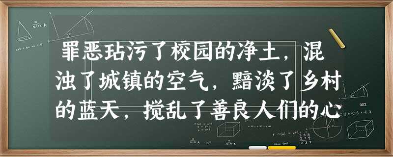 罪恶玷污了校园的净土,混浊了城镇的空气,黯淡了乡村的蓝天,搅乱了善良人们的心灵。答: 罪恶玷污了校园的净土,混浊了城镇的空气,黯淡了乡村的蓝天,搅乱了善良人们的心灵。答: