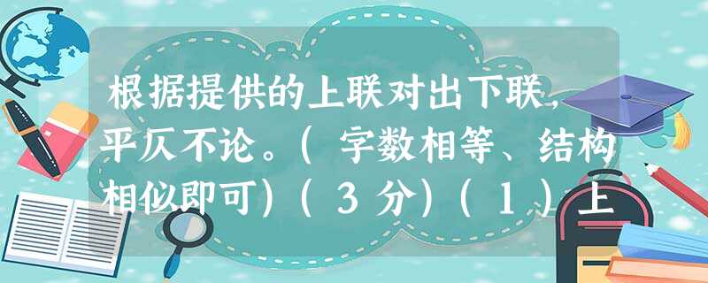 根据提供的上联对出下联,平仄不论。(字数相等、结构相似即可)(3分)(1)上联:读《人民日报》通晓世事下联:_________________________( 根据提供的上联对出下联,平仄不论。(字数相等、结构相似即可)(3分)(1)上联:读《人民日报》通晓世事下联:_________________________(