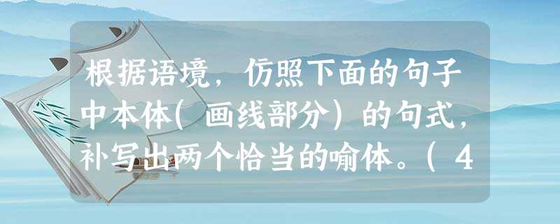 根据语境,仿照下面的句子中本体(画线部分)的句式,补写出两个恰当的喻体。(4分)年轻是什么?年轻是春日的竹笋、、出水的芙蓉:年轻是、远征的船帆、离弦的利箭:年轻 根据语境,仿照下面的句子中本体(画线部分)的句式,补写出两个恰当的喻体。(4分)年轻是什么?年轻是春日的竹笋、、出水的芙蓉:年轻是、远征的船帆、离弦的利箭:年轻