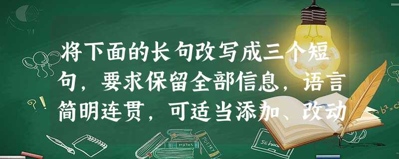 将下面的长句改写成三个短句,要求保留全部信息,语言简明连贯,可适当添加、改动个别词语。(3分)我最喜欢的那张画是中午的太阳下有一个独眼样的黑洞洞的窗,从屋顶上往 将下面的长句改写成三个短句,要求保留全部信息,语言简明连贯,可适当添加、改动个别词语。(3分)我最喜欢的那张画是中午的太阳下有一个独眼样的黑洞洞的窗,从屋顶上往
