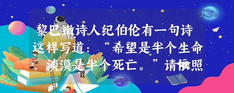 黎巴嫩诗人纪伯伦有一句诗这样写道:“希望是半个生命,淡漠是半个死亡。”请依照示例,自选话题,另写两句话,要求内容贴切,句式与示例相同。 黎巴嫩诗人纪伯伦有一句诗这样写道:“希望是半个生命,淡漠是半个死亡。”请依照示例,自选话题,另写两句话,要求内容贴切,句式与示例相同。